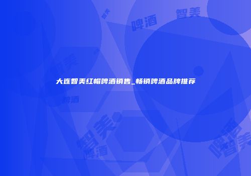 大连智美红帽啤酒销售_畅销啤酒品牌推荐