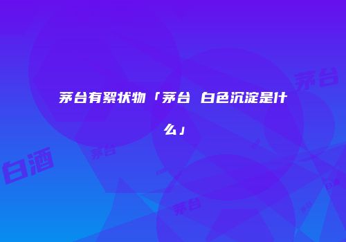 茅台有絮状物「茅台 白色沉淀是什么」