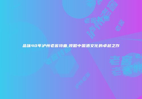 品味40年泸州老窖特曲,领略中国酒文化的卓越之作