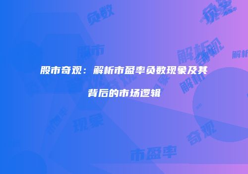 股市奇观：解析市盈率负数现象及其背后的市场逻辑