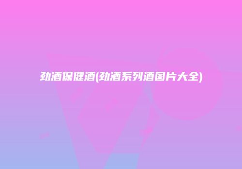 劲酒保健酒(劲酒系列酒图片大全)