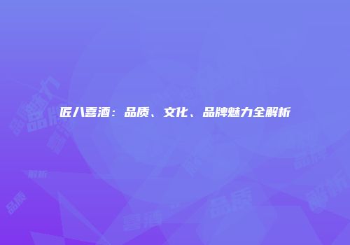 匠八喜酒：品质、文化、品牌魅力全解析