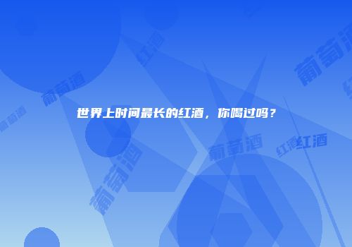 世界上时间最长的红酒，你喝过吗？