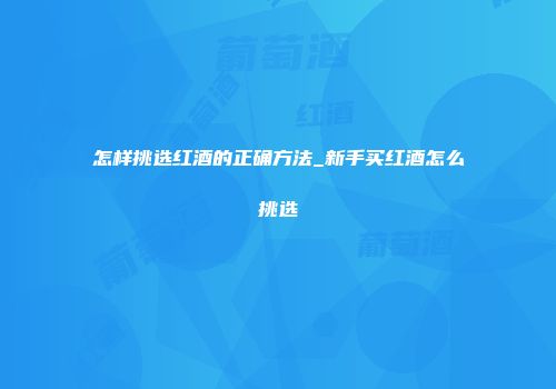 怎样挑选红酒的正确方法_新手买红酒怎么挑选