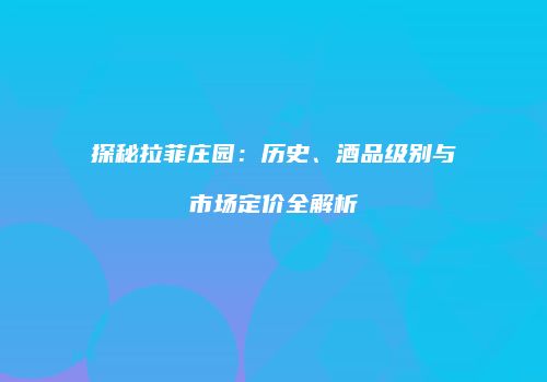 探秘拉菲庄园：历史、酒品级别与市场定价全解析
