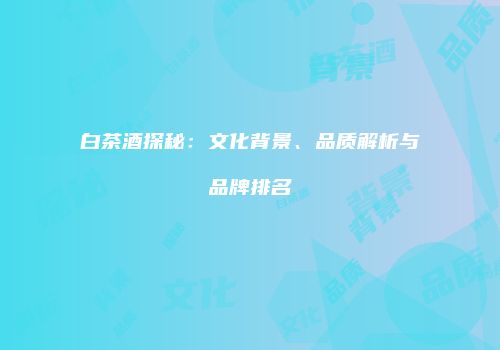 白茶酒探秘：文化背景、品质解析与品牌排名