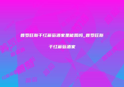 普罗旺斯干红葡萄酒家里能喝吗_普罗旺斯干红葡萄酒家