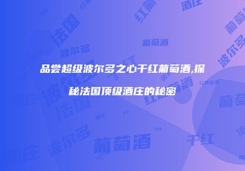 品尝超级波尔多之心干红葡萄酒,探秘法国顶级酒庄的秘密