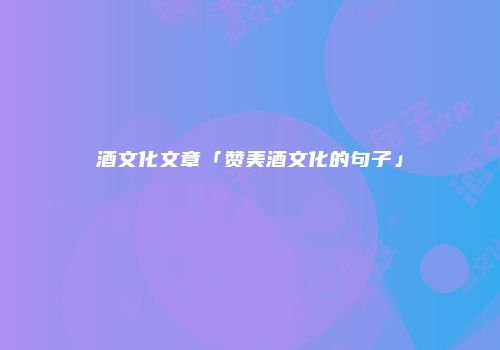 酒文化文章「赞美酒文化的句子」