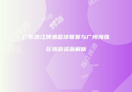 广东珠江啤酒篮球联赛与广州海珠区旅游资源解析