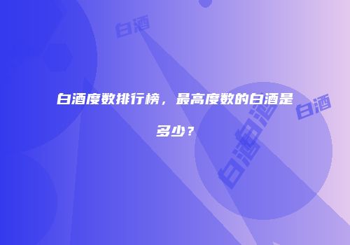 白酒度数排行榜，最高度数的白酒是多少？