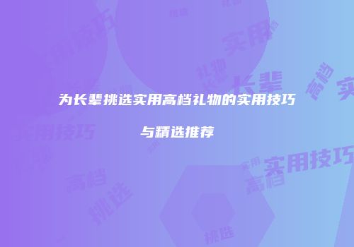为长辈挑选实用高档礼物的实用技巧与精选推荐