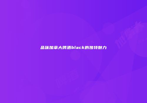 品味加拿大啤酒black的独特魅力