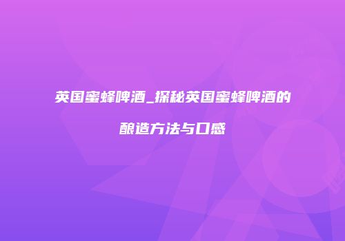 英国蜜蜂啤酒_探秘英国蜜蜂啤酒的酿造方法与口感