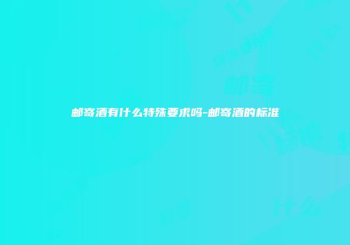 邮寄酒有什么特殊要求吗-邮寄酒的标准