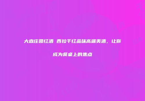 大森庄园红酒 西拉干红品味高端美酒，让你成为餐桌上的焦点
