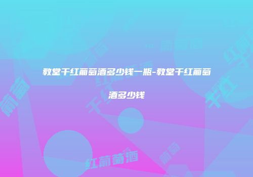 教堂干红葡萄酒多少钱一瓶-教堂干红葡萄酒多少钱