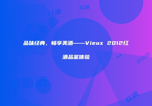 品味经典，畅享美酒——Vieux 2012红酒品鉴体验