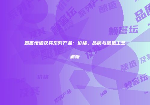 赖窖坛酒及其系列产品：价格、品质与酿造工艺解析