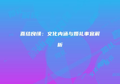 喜结良缘：文化内涵与婚礼事宜解析