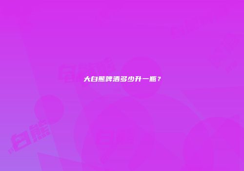 大白熊啤酒多少升一瓶？