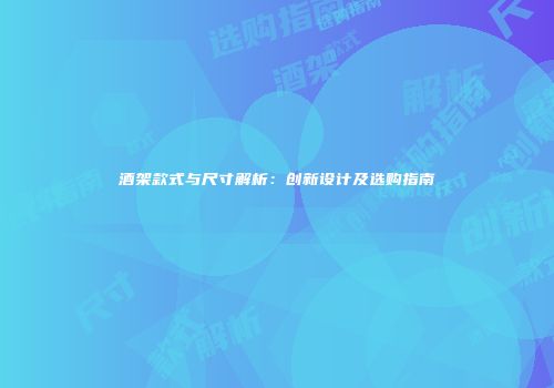 酒架款式与尺寸解析：创新设计及选购指南