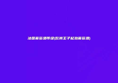 法国葡萄酒等级(欧洲王子起泡葡萄酒)