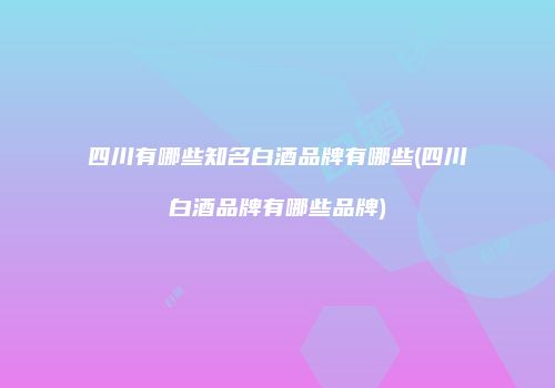 四川有哪些知名白酒品牌有哪些(四川白酒品牌有哪些品牌)