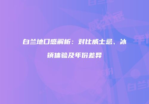 白兰地口感解析：对比威士忌、冰镇体验及年份差异