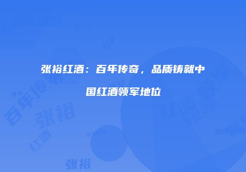 张裕红酒：百年传奇，品质铸就中国红酒领军地位