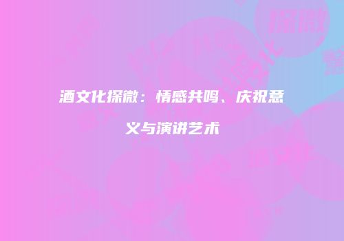 酒文化探微：情感共鸣、庆祝意义与演讲艺术