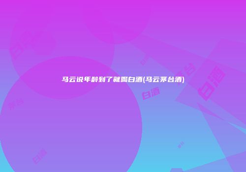 马云说年龄到了就喝白酒(马云茅台酒)