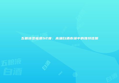 五粮液添福酒52度：高端白酒市场中的独特佳酿