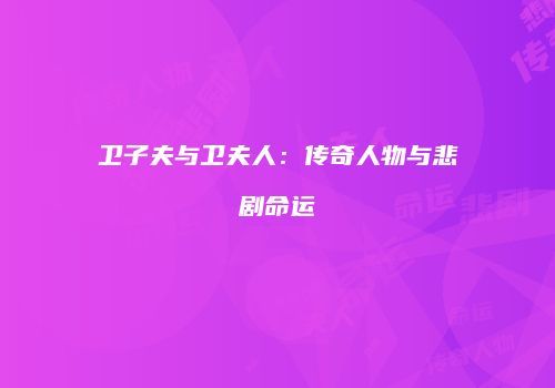 卫子夫与卫夫人：传奇人物与悲剧命运