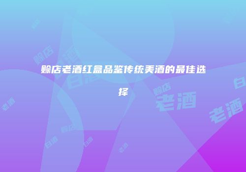 赊店老酒红盒品鉴传统美酒的最佳选择