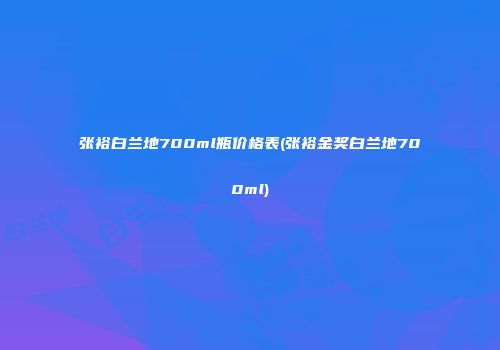 张裕白兰地700ml瓶价格表(张裕金奖白兰地700ml)