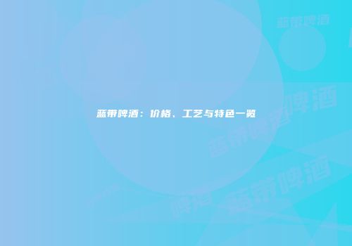 蓝带啤酒：价格、工艺与特色一览