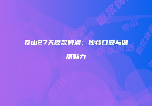 泰山27天原浆啤酒：独特口感与健康魅力