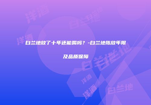 白兰地放了十年还能喝吗？-白兰地陈放年限及品质保障