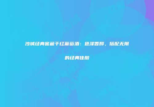 沙城经典窖藏干红葡萄酒：色泽香醇，搭配无限的经典佳酿