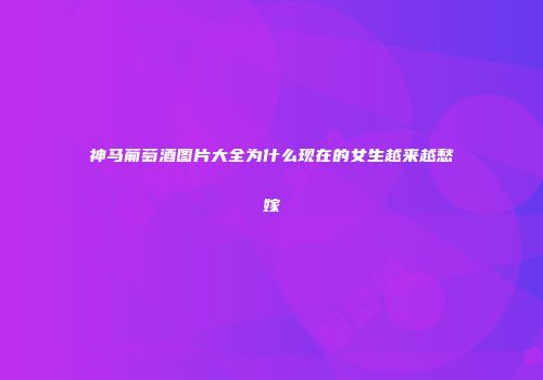 神马葡萄酒图片大全为什么现在的女生越来越愁嫁