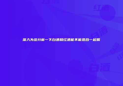 深入为您分析一下白酒和红酒能不能混合一起喝