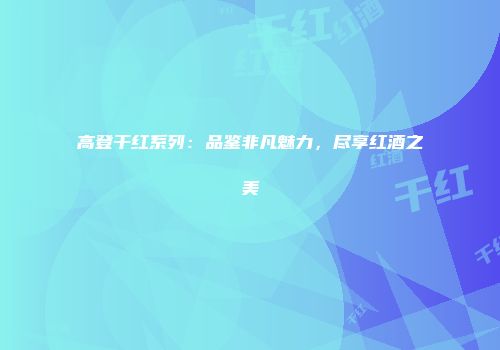 高登干红系列：品鉴非凡魅力，尽享红酒之美
