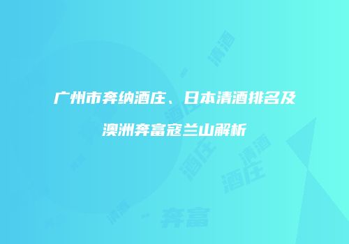 广州市奔纳酒庄、日本清酒排名及澳洲奔富寇兰山解析
