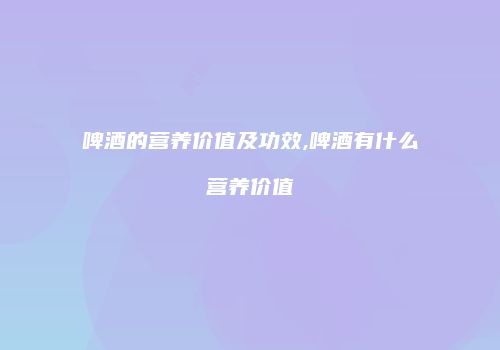 啤酒的营养价值及功效,啤酒有什么营养价值