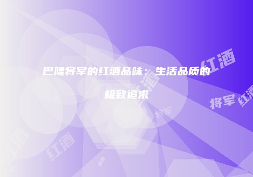 巴隆将军的红酒品味：生活品质的极致追求