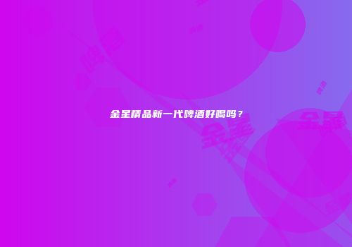 金星精品新一代啤酒好喝吗？