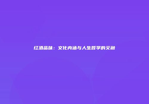红酒品味：文化内涵与人生哲学的交融