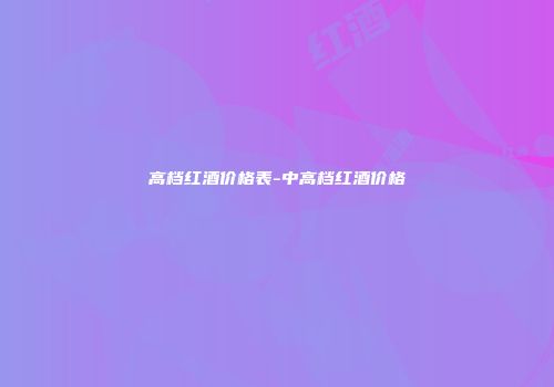 高档红酒价格表-中高档红酒价格