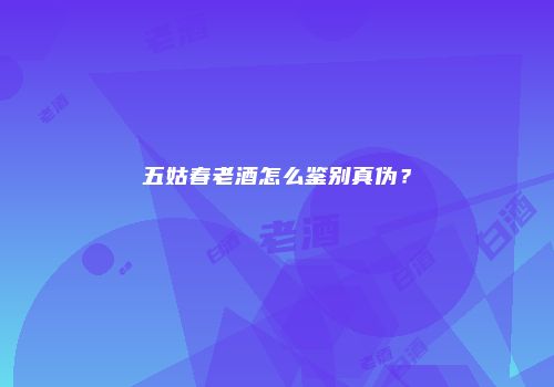 五姑春老酒怎么鉴别真伪？